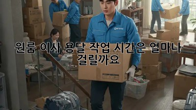 원룸 이사, 용달 작업 시간은 얼마나 걸릴까요?