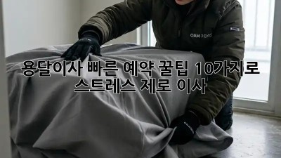 용달이사 빠른 예약: 꿀팁 10가지로 스트레스 제로 이사!