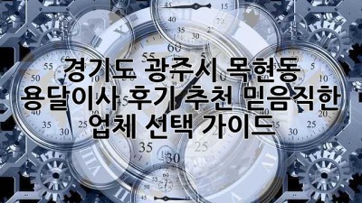 경기도 광주시 목현동 용달이사 후기 추천: 믿음직한 업체 선택 가이드