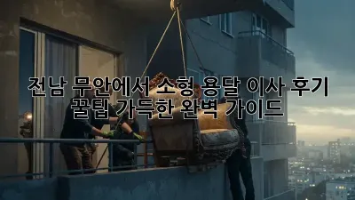 전남 무안에서 소형 용달 이사 후기: 꿀팁 가득한 완벽 가이드